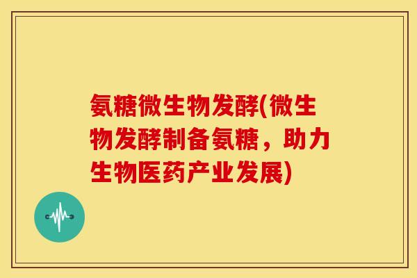 氨糖微生物发酵(微生物发酵制备氨糖,助力生物医药产业发展) 氨糖微生物发酵(微生物发酵制备氨糖,助力生物医药产业发展)