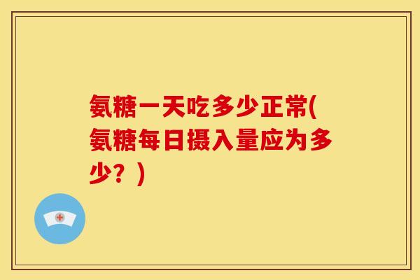 氨糖一天吃多少正常(氨糖每日摄入量应为多少?) 氨糖一天吃多少正常(氨糖每日摄入量应为多少?)