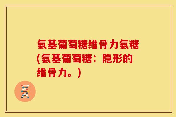 氨基葡萄糖维骨力氨糖(氨基葡萄糖:隐形的维骨力。) 氨基葡萄糖维骨力氨糖(氨基葡萄糖:隐形的维骨力。)