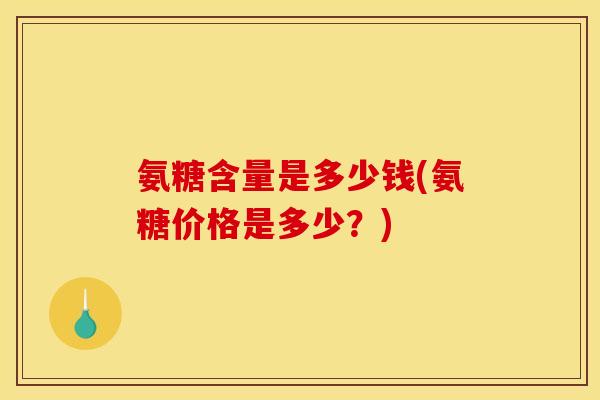 氨糖含量是多少钱(氨糖价格是多少?) 氨糖含量是多少钱(氨糖价格是多少?)