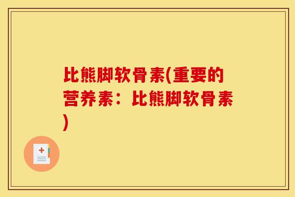 比熊脚软骨素(重要的营养素:比熊脚软骨素) 比熊脚软骨素(重要的营养素:比熊脚软骨素)