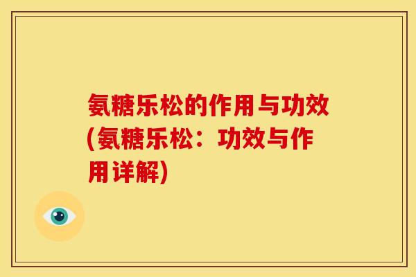 氨糖乐松的作用与功效(氨糖乐松:功效与作用详解) 氨糖乐松的作用与功效(氨糖乐松:功效与作用详解)