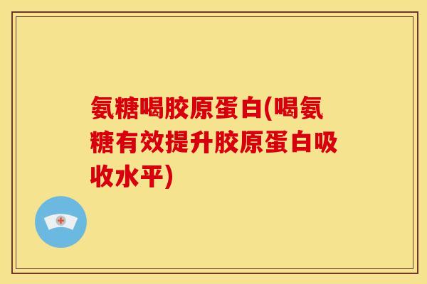 氨糖喝胶原蛋白(喝氨糖有效提升胶原蛋白吸收水平)