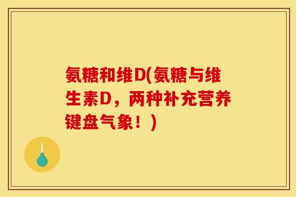 氨糖和维D(氨糖与维生素D,两种补充营养键盘气象!) 氨糖和维D(氨糖与维生素D,两种补充营养键盘气象!)
