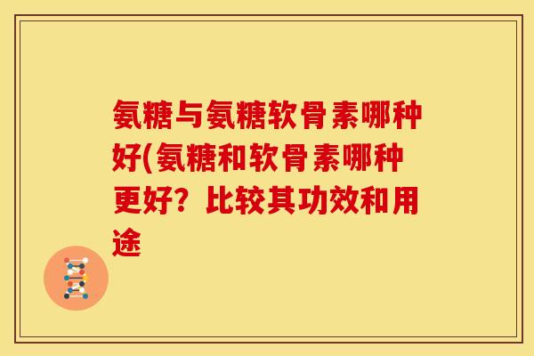 氨糖与氨糖软骨素哪种好(氨糖和软骨素哪种更好?比较其功效和用途 氨糖与氨糖软骨素哪种好(氨糖和软骨素哪种更好?比较其功效和用途