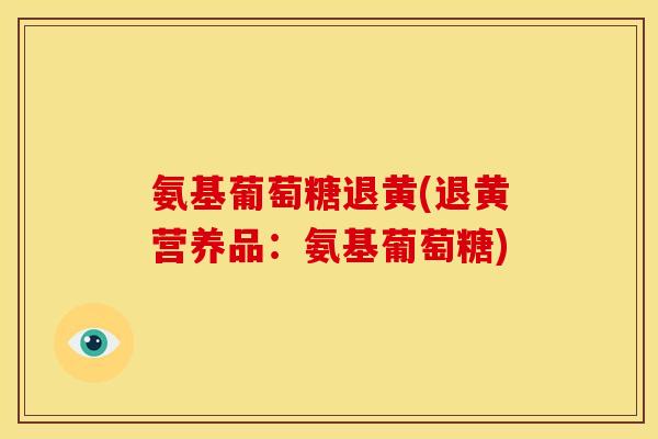 氨基葡萄糖退黄(退黄营养品:氨基葡萄糖) 氨基葡萄糖退黄(退黄营养品:氨基葡萄糖)