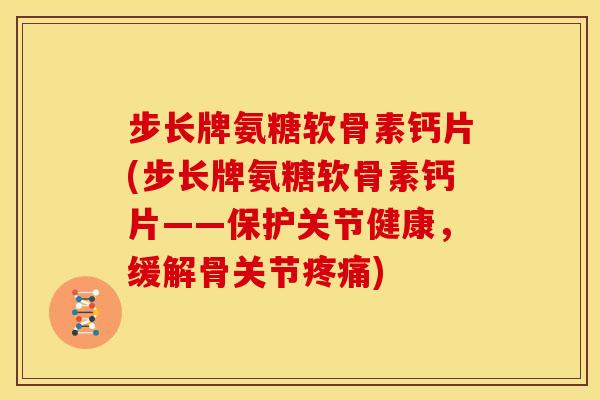 步长牌氨糖软骨素钙片(步长牌氨糖软骨素钙片——保护关节健康，缓解骨关节)