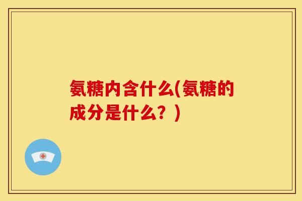 氨糖内含什么(氨糖的成分是什么?) 氨糖内含什么(氨糖的成分是什么?)