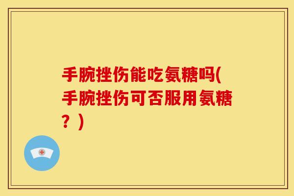 手腕挫伤能吃氨糖吗(手腕挫伤可否服用氨糖?) 手腕挫伤能吃氨糖吗(手腕挫伤可否服用氨糖?)