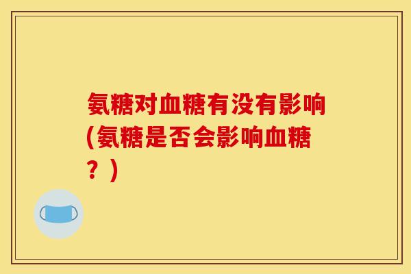 氨糖对有没有影响(氨糖是否会影响?) 氨糖对有没有影响(氨糖是否会影响?)