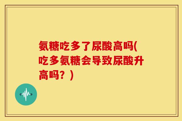 氨糖吃多了尿酸高吗(吃多氨糖会导致尿酸升高吗?) 氨糖吃多了尿酸高吗(吃多氨糖会导致尿酸升高吗?)