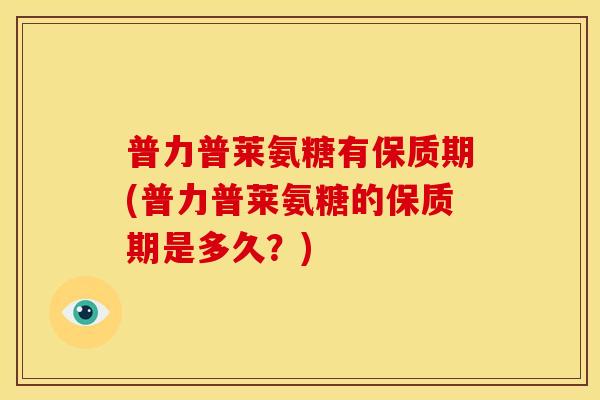 普力普莱氨糖有保质期(普力普莱氨糖的保质期是多久？)