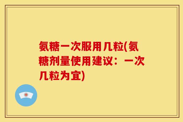 氨糖一次服用几粒(氨糖剂量使用建议：一次几粒为宜)