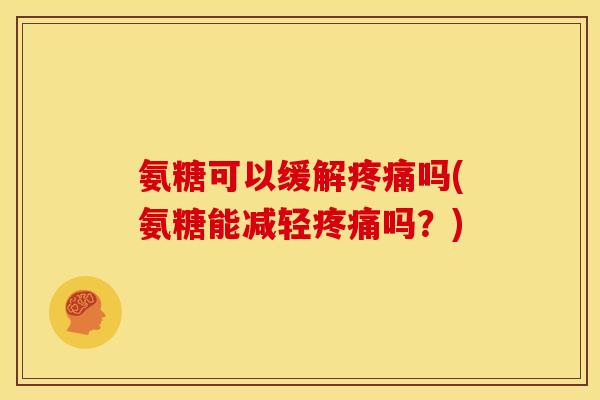 氨糖可以缓解吗(氨糖能减轻吗?) 氨糖可以缓解吗(氨糖能减轻吗?)