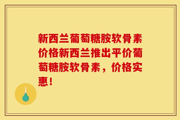 新西兰葡萄糖胺软骨素价格新西兰推出平价葡萄糖胺软骨素，价格实惠！