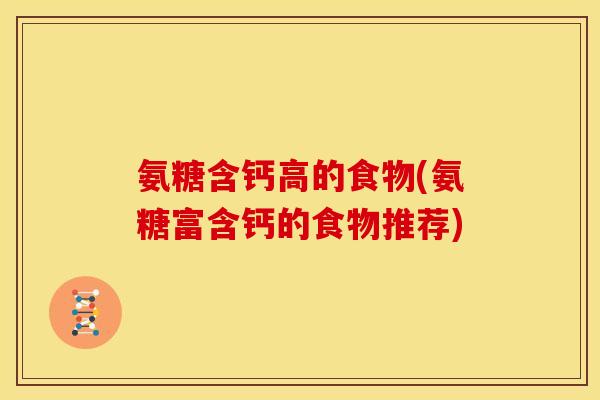 氨糖含钙高的食物(氨糖富含钙的食物推荐) 氨糖含钙高的食物(氨糖富含钙的食物推荐)