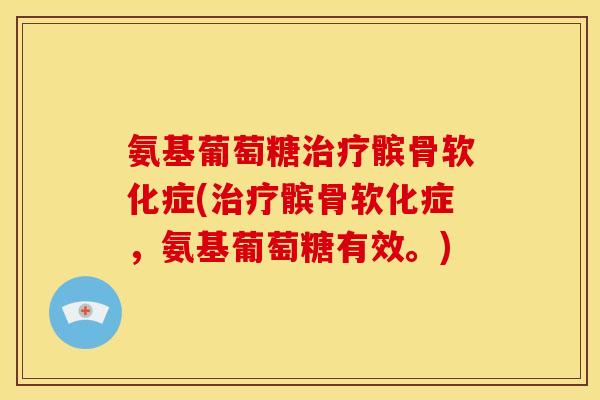 氨基葡萄糖髌骨软化症(髌骨软化症,氨基葡萄糖有效。) 氨基葡萄糖髌骨软化症(髌骨软化症,氨基葡萄糖有效。)