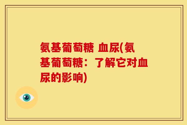 氨基葡萄糖 尿(氨基葡萄糖:了解它对尿的影响) 氨基葡萄糖 尿(氨基葡萄糖:了解它对尿的影响)