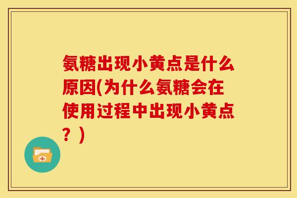 氨糖出现小黄点是什么原因(为什么氨糖会在使用过程中出现小黄点?) 氨糖出现小黄点是什么原因(为什么氨糖会在使用过程中出现小黄点?)