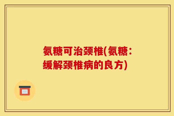 氨糖可颈椎(氨糖:缓解颈椎的良方) 氨糖可颈椎(氨糖:缓解颈椎的良方)