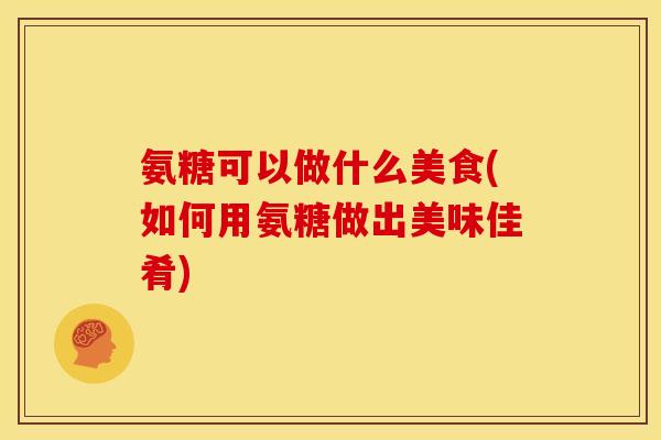 氨糖可以做什么美食(如何用氨糖做出美味佳肴)