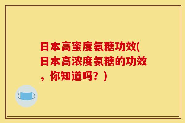 日本高蜜度氨糖功效(日本高浓度氨糖的功效，你知道吗？)