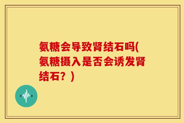 氨糖会导致结石吗(氨糖摄入是否会诱发结石?) 氨糖会导致结石吗(氨糖摄入是否会诱发结石?)