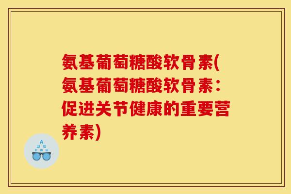 氨基葡萄糖酸软骨素(氨基葡萄糖酸软骨素:促进关节健康的重要营养素) 氨基葡萄糖酸软骨素(氨基葡萄糖酸软骨素:促进关节健康的重要营养素)