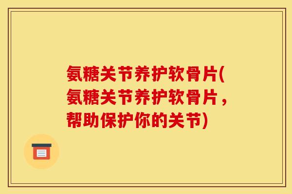 氨糖关节养护软骨片(氨糖关节养护软骨片,帮助保护你的关节) 氨糖关节养护软骨片(氨糖关节养护软骨片,帮助保护你的关节)