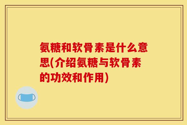 氨糖和软骨素是什么意思(介绍氨糖与软骨素的功效和作用) 氨糖和软骨素是什么意思(介绍氨糖与软骨素的功效和作用)