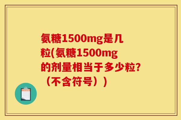 氨糖1500mg是几粒(氨糖1500mg的剂量相当于多少粒?(不含符号)) 氨糖1500mg是几粒(氨糖1500mg的剂量相当于多少粒?(不含符号))