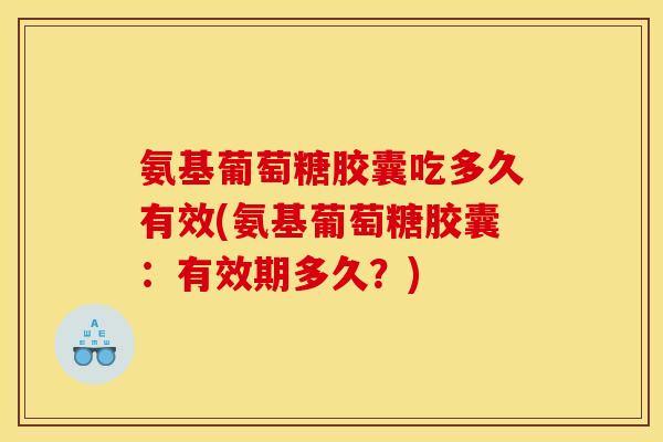 氨基葡萄糖胶囊吃多久有效(氨基葡萄糖胶囊：有效期多久？)