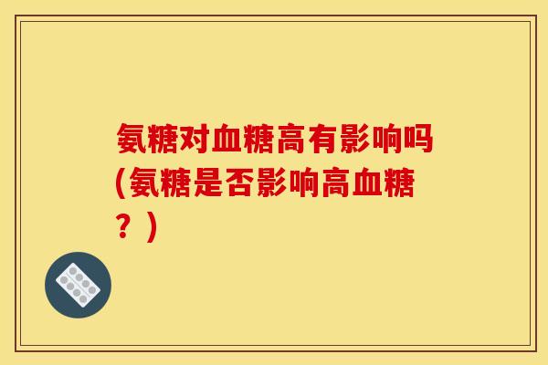 氨糖对高有影响吗(氨糖是否影响高?) 氨糖对高有影响吗(氨糖是否影响高?)
