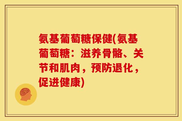 氨基葡萄糖保健(氨基葡萄糖:滋养骨骼、关节和肌肉,退化,促进健康) 氨基葡萄糖保健(氨基葡萄糖:滋养骨骼、关节和肌肉,退化,促进健康)