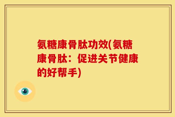 氨糖康骨肽功效(氨糖康骨肽:促进关节健康的好帮手) 氨糖康骨肽功效(氨糖康骨肽:促进关节健康的好帮手)