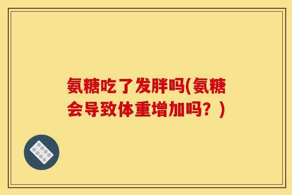 氨糖吃了发胖吗(氨糖会导致体重增加吗?) 氨糖吃了发胖吗(氨糖会导致体重增加吗?)
