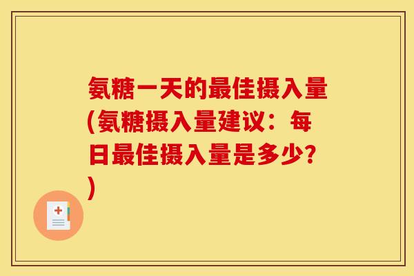 氨糖一天的佳摄入量(氨糖摄入量建议:每日佳摄入量是多少?) 氨糖一天的佳摄入量(氨糖摄入量建议:每日佳摄入量是多少?)