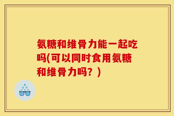 氨糖和维骨力能一起吃吗(可以同时食用氨糖和维骨力吗?) 氨糖和维骨力能一起吃吗(可以同时食用氨糖和维骨力吗?)