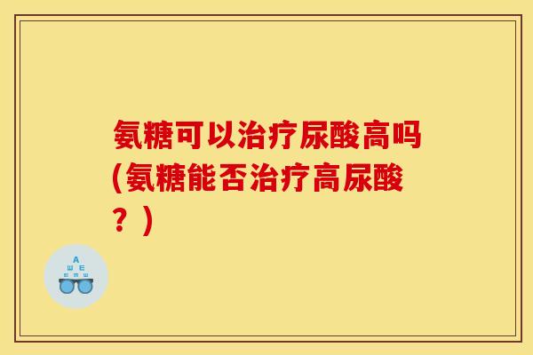氨糖可以尿酸高吗(氨糖能否高尿酸?) 氨糖可以尿酸高吗(氨糖能否高尿酸?)