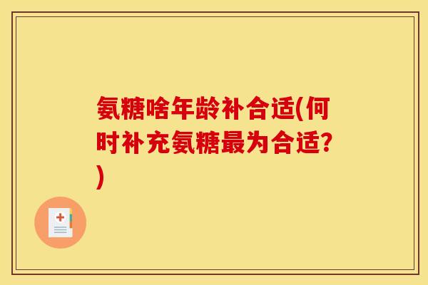 氨糖啥年龄补合适(何时补充氨糖为合适？)