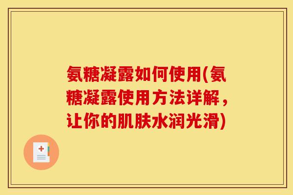 氨糖凝露如何使用(氨糖凝露使用方法详解,让你的水润光滑) 氨糖凝露如何使用(氨糖凝露使用方法详解,让你的水润光滑)