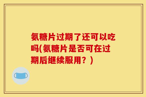 氨糖片过期了还可以吃吗(氨糖片是否可在过期后继续服用?) 氨糖片过期了还可以吃吗(氨糖片是否可在过期后继续服用?)