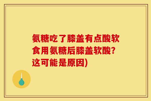 氨糖吃了膝盖有点酸软食用氨糖后膝盖软酸？这可能是原因)