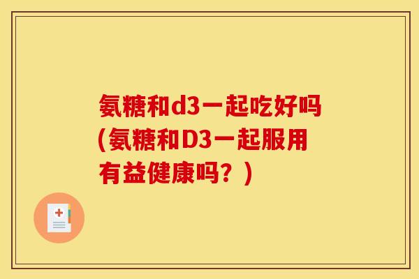 氨糖和d3一起吃好吗(氨糖和D3一起服用有益健康吗?) 氨糖和d3一起吃好吗(氨糖和D3一起服用有益健康吗?)