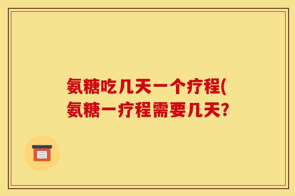 氨糖吃几天一个疗程(氨糖一疗程需要几天？