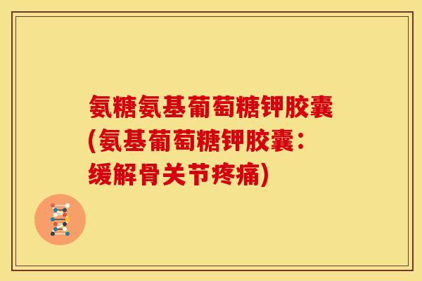 氨糖氨基葡萄糖钾胶囊(氨基葡萄糖钾胶囊:缓解骨关节) 氨糖氨基葡萄糖钾胶囊(氨基葡萄糖钾胶囊:缓解骨关节)