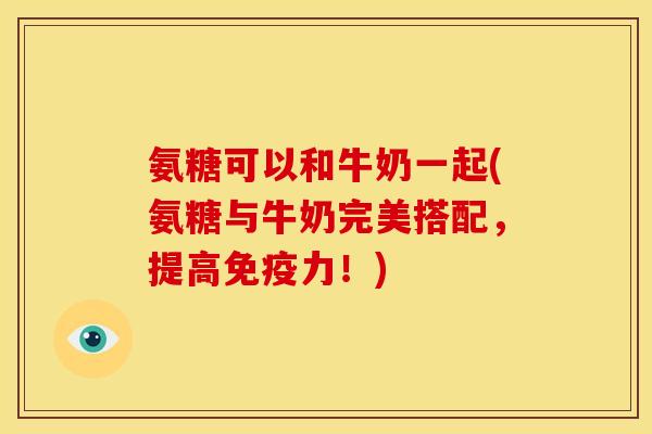 氨糖可以和牛奶一起(氨糖与牛奶完美搭配，提高！)
