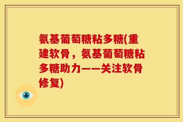 氨基葡萄糖粘多糖(重建软骨，氨基葡萄糖粘多糖助力——关注软骨修复)
