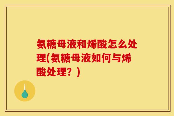 氨糖母液和烯酸怎么处理(氨糖母液如何与烯酸处理?) 氨糖母液和烯酸怎么处理(氨糖母液如何与烯酸处理?)