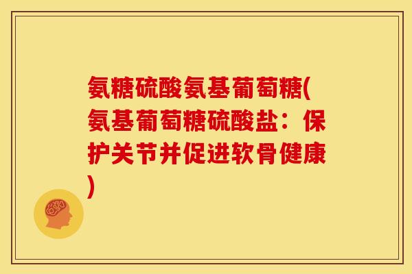氨糖硫酸氨基葡萄糖(氨基葡萄糖硫酸盐:保护关节并促进软骨健康) 氨糖硫酸氨基葡萄糖(氨基葡萄糖硫酸盐:保护关节并促进软骨健康)